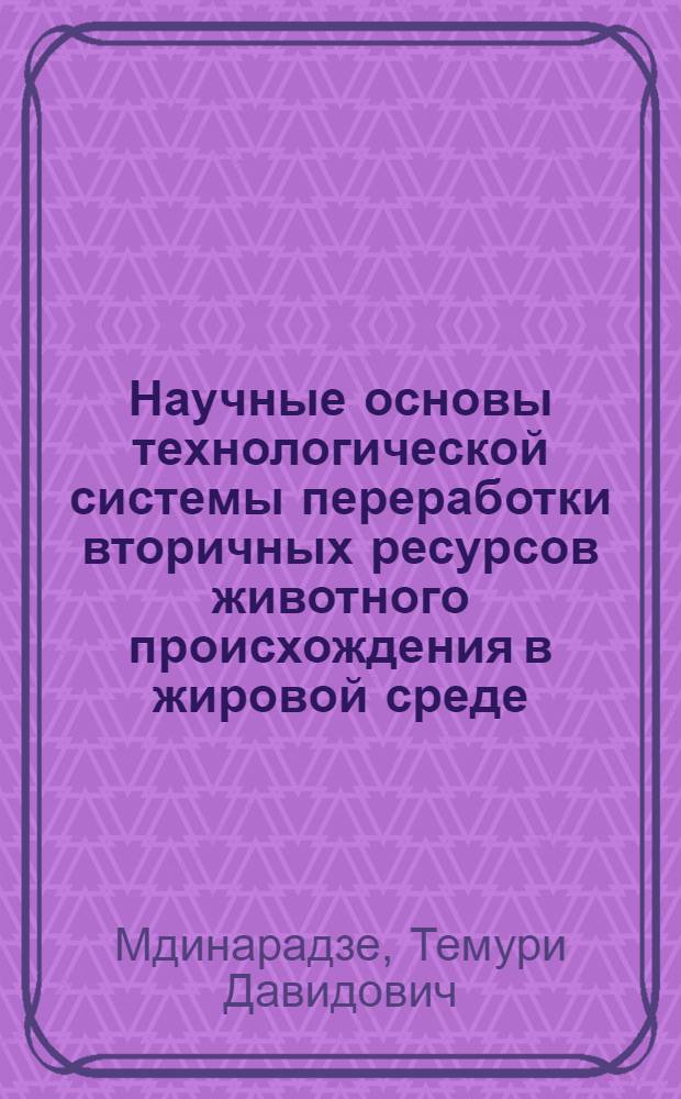 Научные основы технологической системы переработки вторичных ресурсов животного происхождения в жировой среде : Автореф. дис. на соиск. учен. степ. д. т. н