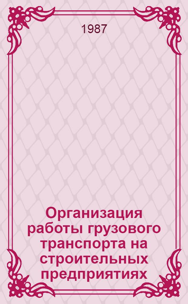 Организация работы грузового транспорта на строительных предприятиях