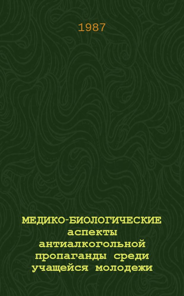МЕДИКО-БИОЛОГИЧЕСКИЕ аспекты антиалкогольной пропаганды среди учащейся молодежи : Метод. разраб. для преподавателей учеб. заведений по проведению сан.-просвет. работы