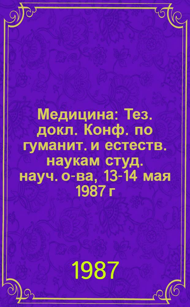 Медицина : Тез. докл. Конф. по гуманит. и естеств. наукам студ. науч. о-ва, 13-14 мая 1987 г