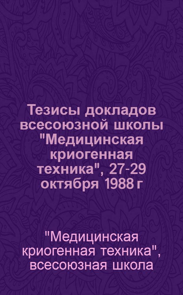 Тезисы докладов всесоюзной школы "Медицинская криогенная техника", 27-29 октября 1988 г.