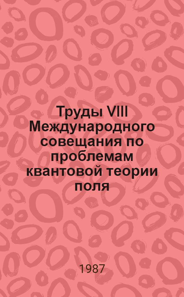 Труды VIII Международного совещания по проблемам квантовой теории поля = Proceedings of the VIII International conference on the problems of guantum field theory, Алушта, [11-16 окт.] 1987