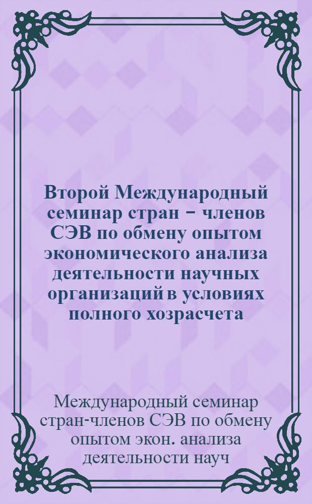 Второй Международный семинар стран - членов СЭВ по обмену опытом экономического анализа деятельности научных организаций в условиях полного хозрасчета, Ташкент, 25-28 октября 1988 г. : Материалы работы семинара
