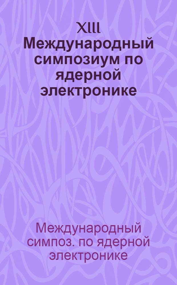 XIII Международный симпозиум по ядерной электронике = XIII International symposium on nuclear electronics, Варна, 12-18 сент. 1988 г. : Доклады