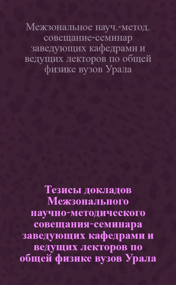 Тезисы докладов Межзонального научно-методического совещания-семинара заведующих кафедрами и ведущих лекторов по общей физике вузов Урала, Сибири и Дальнего Востока, 3-5 октября 1988 г.