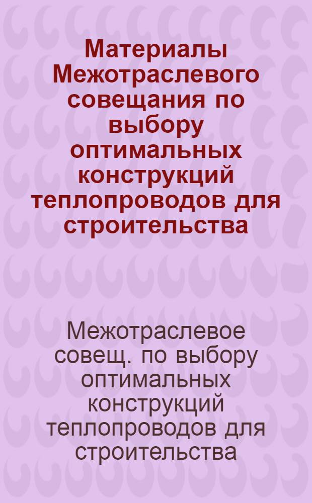 Материалы Межотраслевого совещания по выбору оптимальных конструкций теплопроводов для строительства, ремонта и технического перевооружения тепловых сетей, г. Конаково, 25-26 февраля 1988 г.