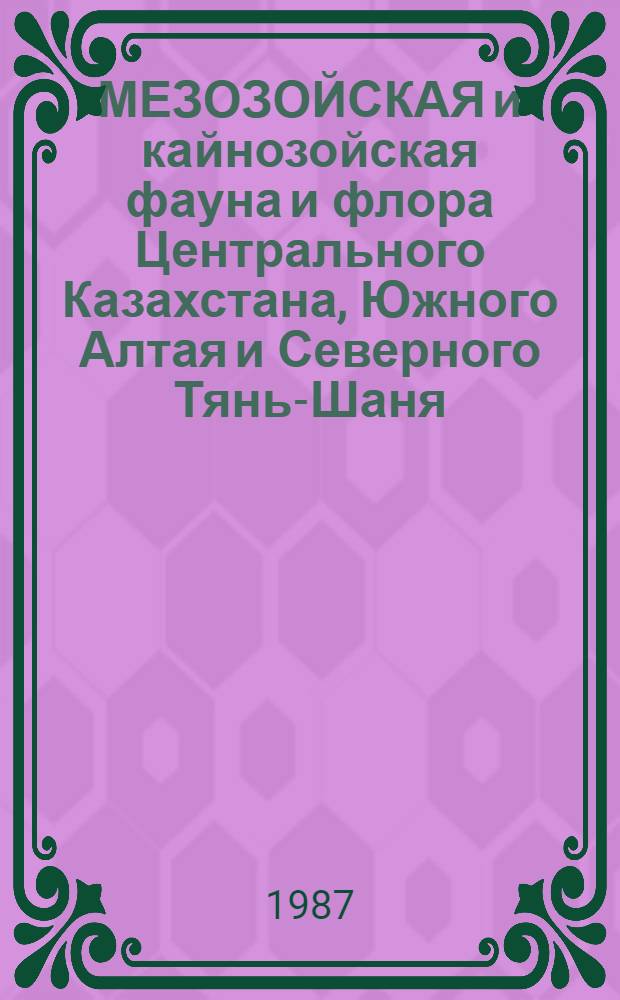 МЕЗОЗОЙСКАЯ и кайнозойская фауна и флора Центрального Казахстана, Южного Алтая и Северного Тянь-Шаня = Mesozoic and cainozoic fauna and flora of the Central Kazakhstan, Southern Altai and Northern Tian-Shan : Сб. ст.
