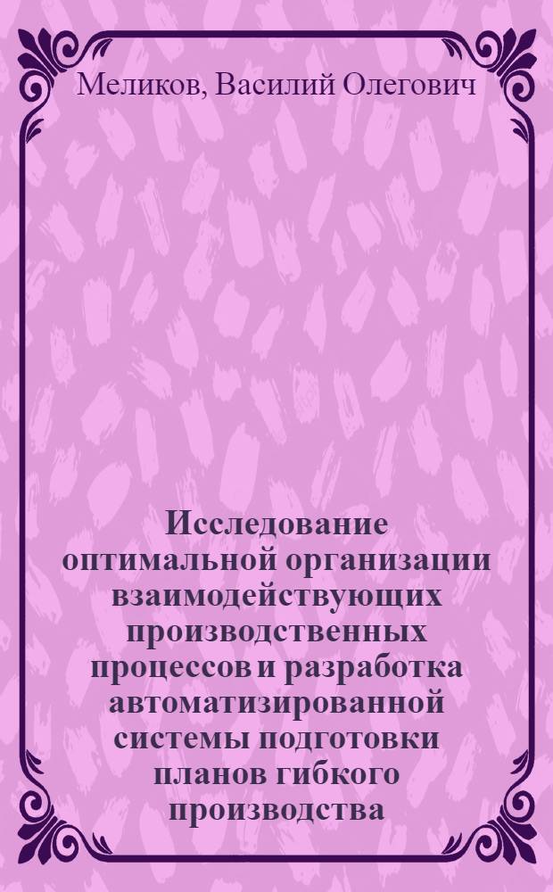 Исследование оптимальной организации взаимодействующих производственных процессов и разработка автоматизированной системы подготовки планов гибкого производства : Автореф. дис. на соиск. учен. степ. к. т. н