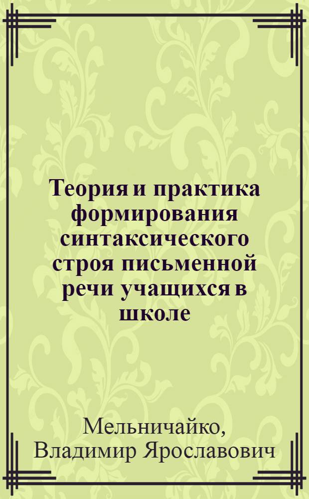 Теория и практика формирования синтаксического строя письменной речи учащихся в школе : Автореф. дис. на соиск. учен. степ. д-ра пед. наук : (13.00.02)