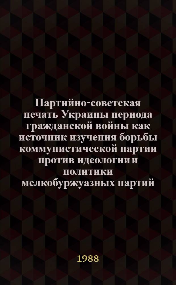 Партийно-советская печать Украины периода гражданской войны как источник изучения борьбы коммунистической партии против идеологии и политики мелкобуржуазных партий : Автореф. дис. на соиск. учен. степ. к. ист. н