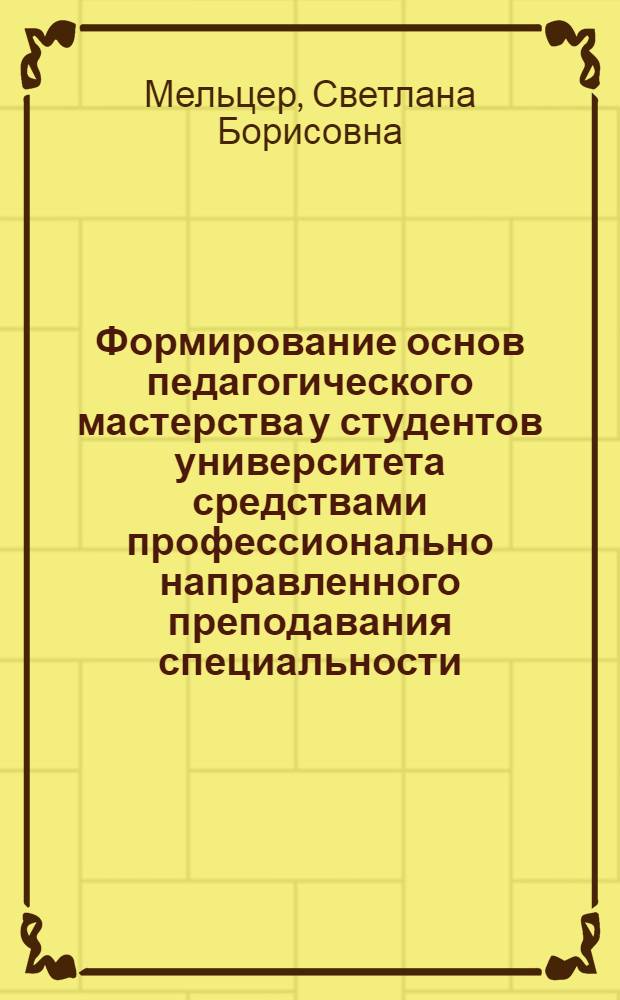 Формирование основ педагогического мастерства у студентов университета средствами профессионально направленного преподавания специальности : Автореф. дис. на соиск. учен. степ. канд. пед. наук : (13.00.01)