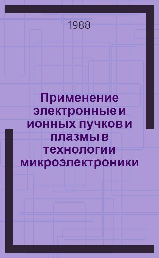 Применение электронные и ионных пучков и плазмы в технологии микроэлектроники : Учеб. пособие для студентов IV и V курсов дневного и веч. фак.