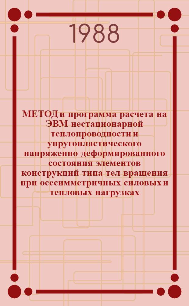 МЕТОД и программа расчета на ЭВМ нестационарной теплопроводности и упругопластического напряженно-деформированного состояния элементов конструкций типа тел вращения при осесимметричных силовых и тепловых нагрузках : Метод. рекомендации