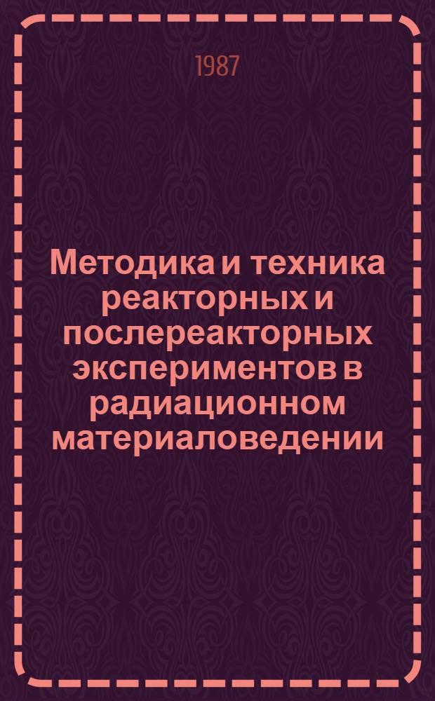 Методика и техника реакторных и послереакторных экспериментов в радиационном материаловедении : Тез. докл. всесоюз. семинара на тему "Опт., нейтроно- и рентгенограф. методы контроля облуч. элементов актив. зон ядер. реакторов" (Димитровград, 9-11 июня 1987 г.)