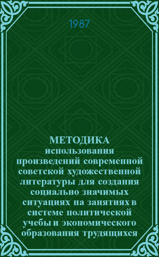 МЕТОДИКА использования произведений современной советской художественной литературы для создания социально значимых ситуациях на занятиях в системе политической учебы и экономического образования трудящихся : (Метод. рекомендации в помощь пропагандистам и слушателям)