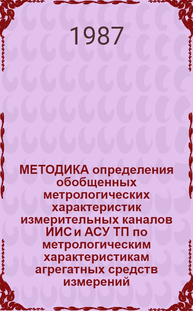 МЕТОДИКА определения обобщенных метрологических характеристик измерительных каналов ИИС и АСУ ТП по метрологическим характеристикам агрегатных средств измерений : МТ 34-70-038-87 : Срок действия установлен с 01.01.88 г. до 01.01.93 г.