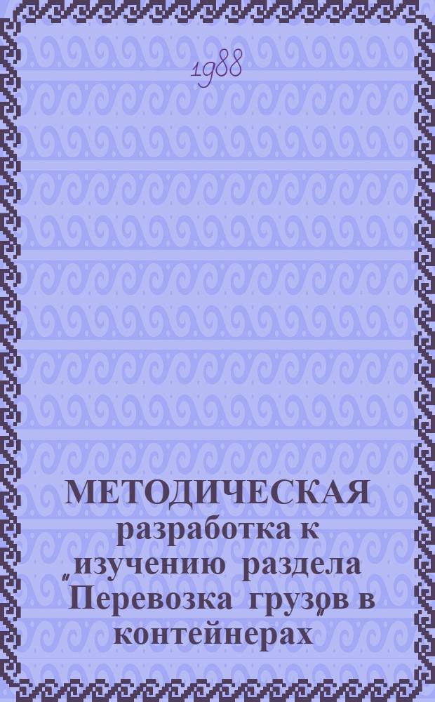 МЕТОДИЧЕСКАЯ разработка к изучению раздела "Перевозка грузов в контейнерах" : Для курсантов, обучающихся по спец. № 1625 на заоч. отд-нии