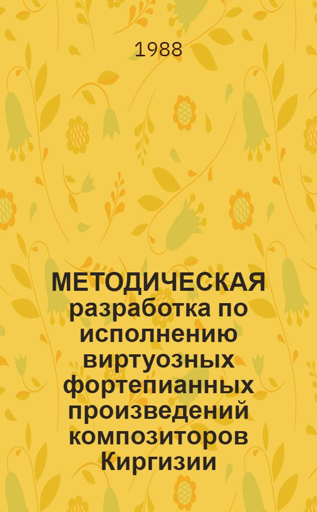 МЕТОДИЧЕСКАЯ разработка по исполнению виртуозных фортепианных произведений композиторов Киргизии : Для учащихся, преподавателей сред. спец. учеб. заведений и вузов