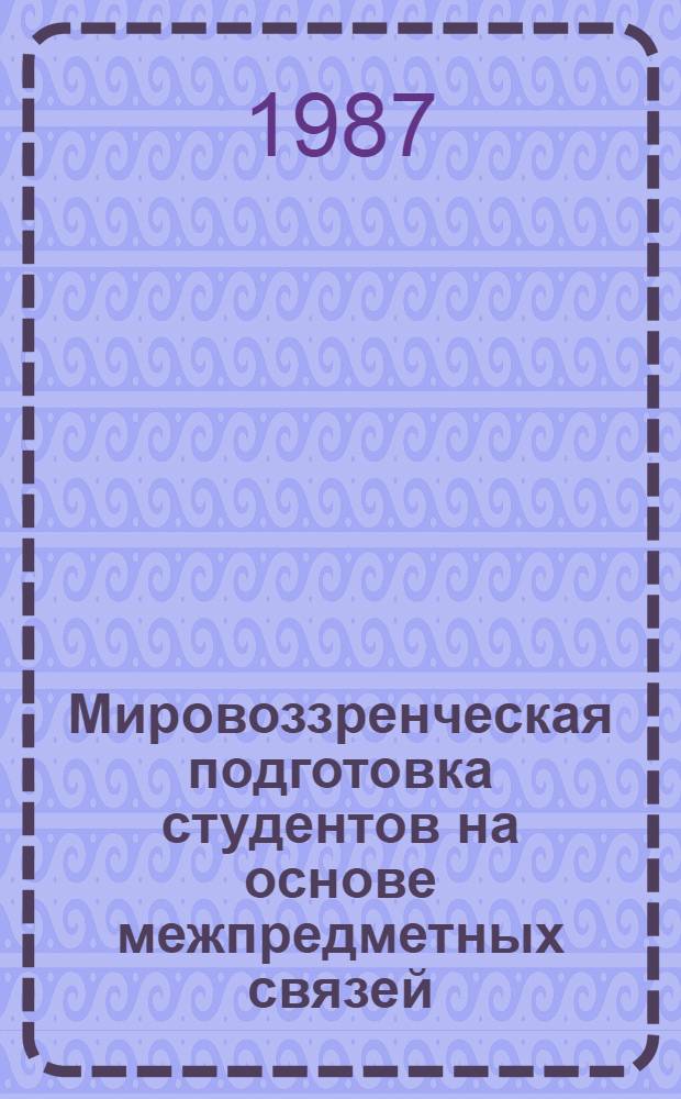 Мировоззренческая подготовка студентов на основе межпредметных связей : Сб. ст.