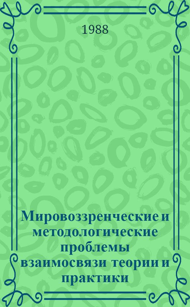 Мировоззренческие и методологические проблемы взаимосвязи теории и практики : Сб. ст.