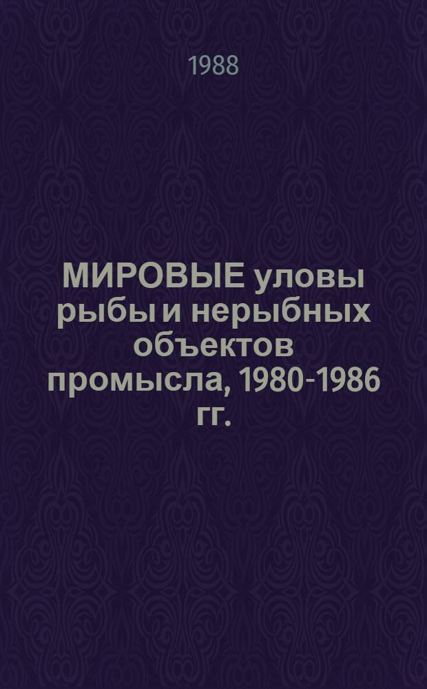 МИРОВЫЕ уловы рыбы и нерыбных объектов промысла, 1980-1986 гг. : (По материалам ФАО) : Обзор