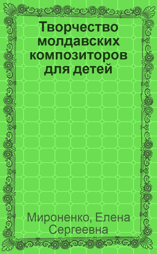 Творчество молдавских композиторов для детей : (Пути становления и пробл. развития) : Автореф. дис. на соиск. учен. степ. канд. искусствоведения : (17.00.02)