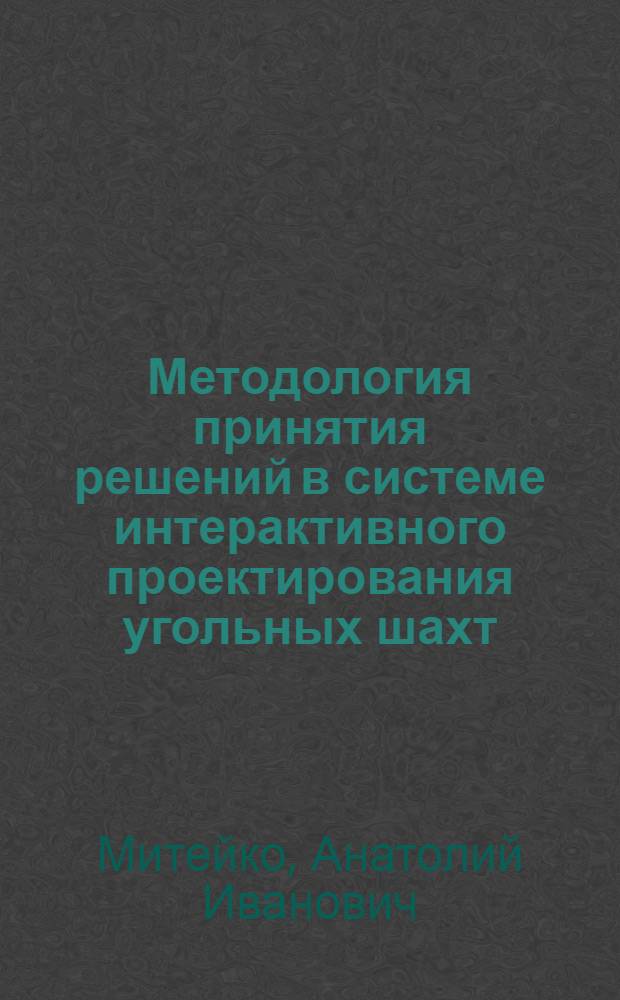 Методология принятия решений в системе интерактивного проектирования угольных шахт : Автореф. дис. на соиск. учен. степ. д. т. н