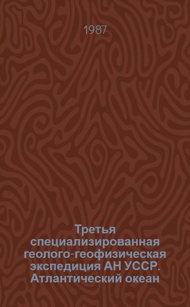 Третья специализированная геолого-геофизическая экспедиция АН УССР. Атлантический океан : (Результаты специализир. геол.-геофиз. экспедиции 13 рейса НИС "Профессор Колесников", 15 апр. - 20 июля 1986 г.)