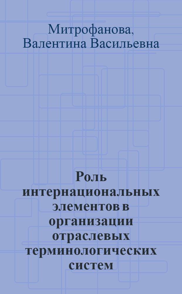 Роль интернациональных элементов в организации отраслевых терминологических систем : (На материале архит. терминологии рус., англ. и фр. яз.) : Автореф. дис. на соиск. учен. степ. канд. филол. наук : (10.02.19)