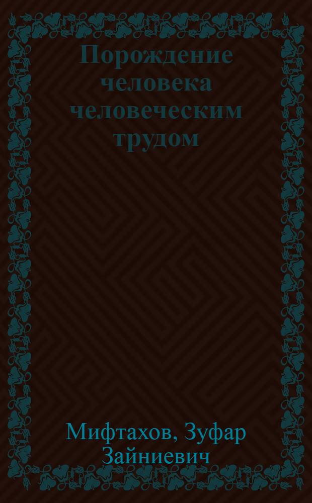 Порождение человека человеческим трудом : (Генезис, содерж., структура и формы проявления производящей силы человека)