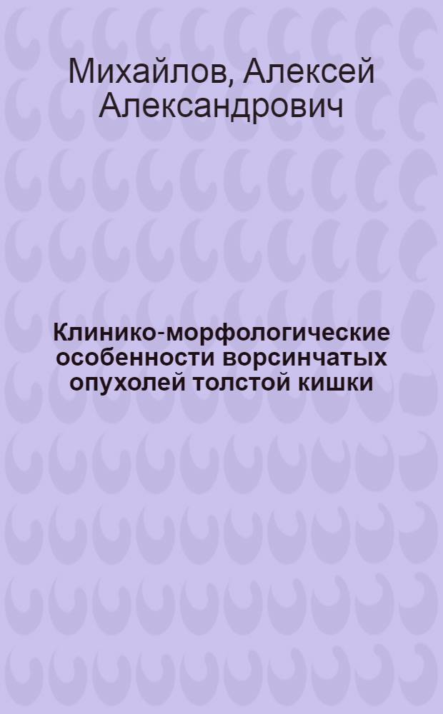 Клинико-морфологические особенности ворсинчатых опухолей толстой кишки : Автореф. дис. на соиск. учен. степ. канд. мед. наук : (14.00.14; 14.00.15)