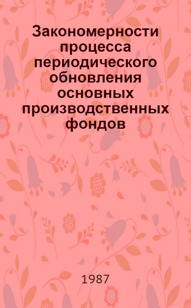 Закономерности процесса периодического обновления основных производственных фондов : (Вопр. теории и методол.)
