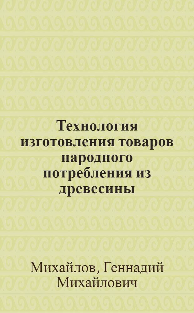 Технология изготовления товаров народного потребления из древесины : Учеб. для сред. спец. учеб. заведений по спец. 1510 "Лесн. хоз-во" и 0904 "Лесопил.-деревообраб. пр-во"