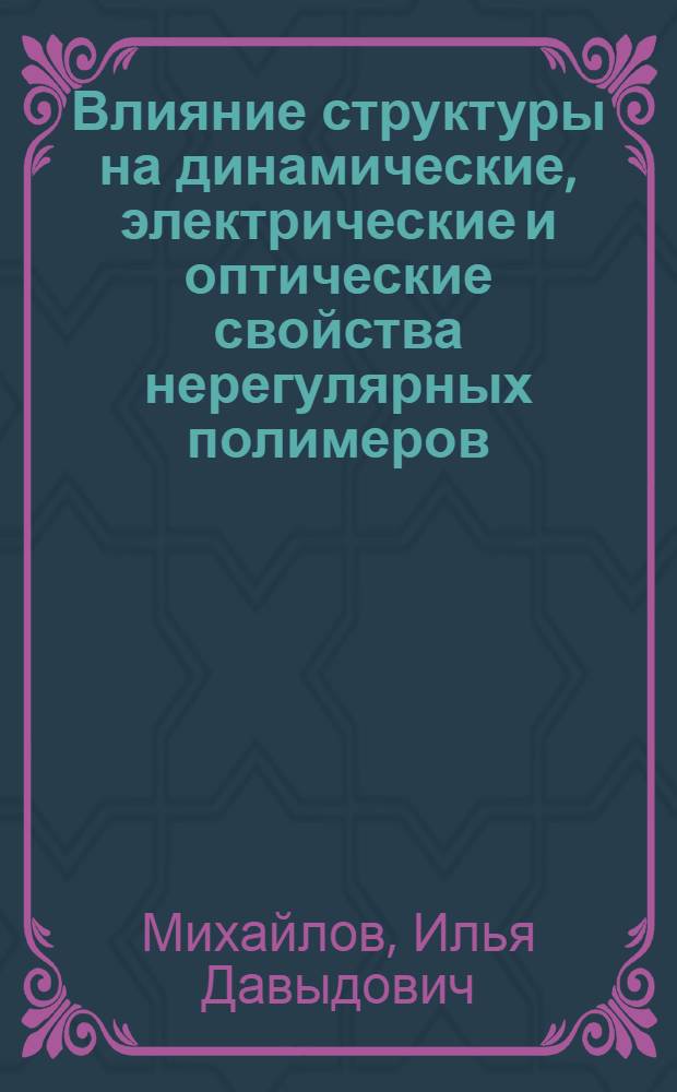 Влияние структуры на динамические, электрические и оптические свойства нерегулярных полимеров : Автореф. дис. на соиск. учен. степ. д-ра физ.-мат. наук : (01.04.19; 01.04.07)