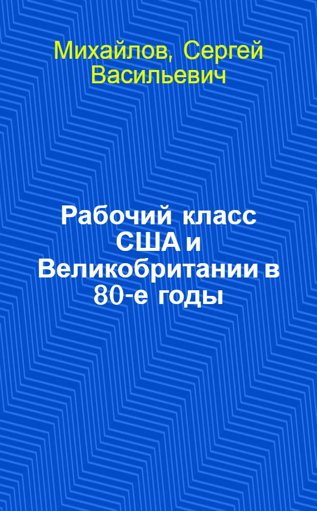Рабочий класс США и Великобритании в 80-е годы : Социал. последствия технол. перестройки в условиях капитализма