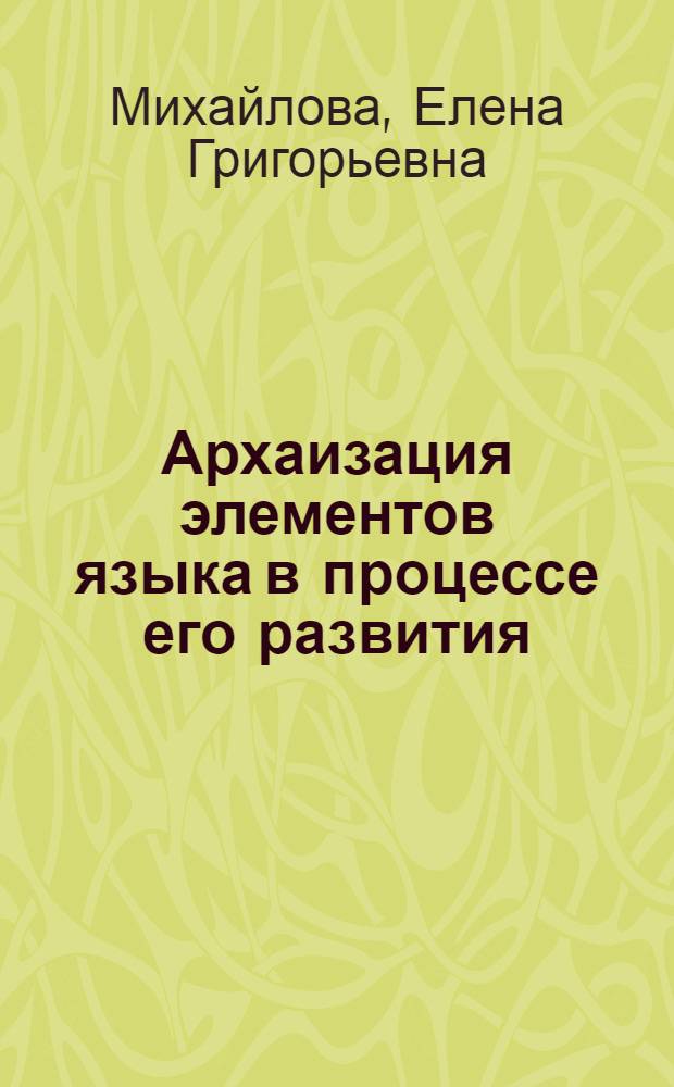 Архаизация элементов языка в процессе его развития : (На материале рус. лит. яз. XVIII в.) : Автореф. дис. на соиск. учен. степ. канд. филол. наук : (10.02.19)