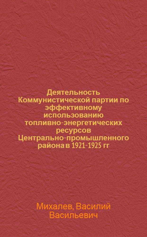 Деятельность Коммунистической партии по эффективному использованию топливно-энергетических ресурсов Центрально-промышленного района в 1921-1925 гг. : Автореф. дис. на соиск. учен. степ. канд. ист. наук : (07.00.01)