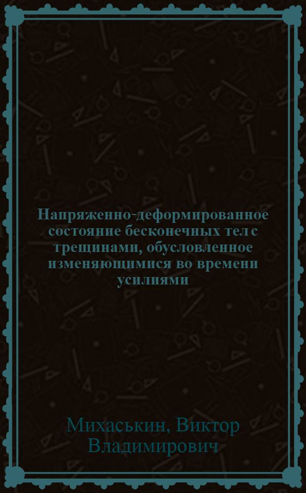Напряженно-деформированное состояние бесконечных тел с трещинами, обусловленное изменяющимися во времени усилиями : Автореф. дис. на соиск. учен. степ. канд. физ.-мат. наук : (01.02.04)