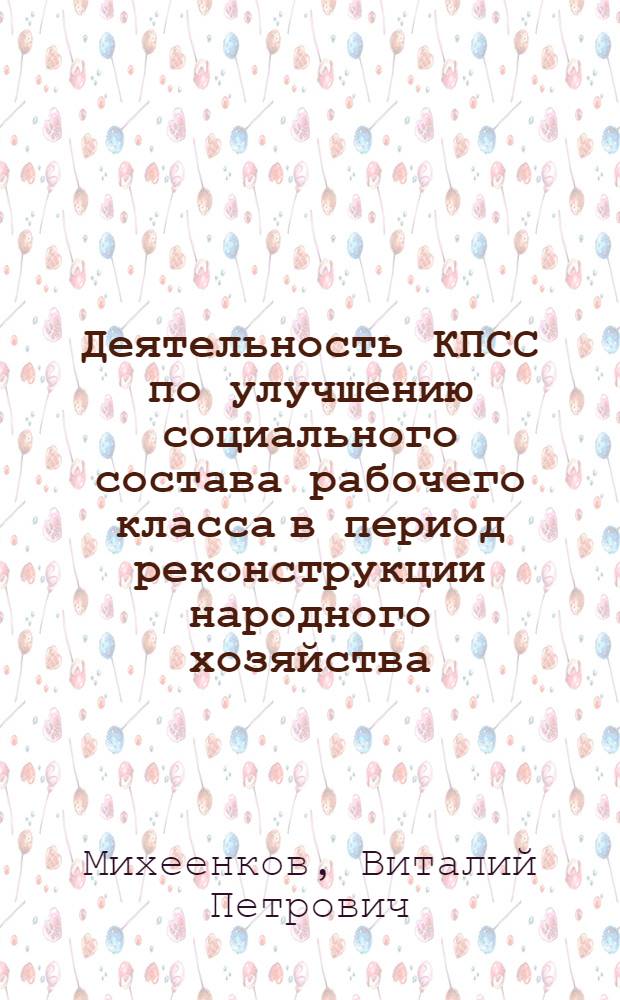 Деятельность КПСС по улучшению социального состава рабочего класса в период реконструкции народного хозяйства (1926-1937 гг.) : Автореф. дис. на соиск. учен. степ. д. ист. н