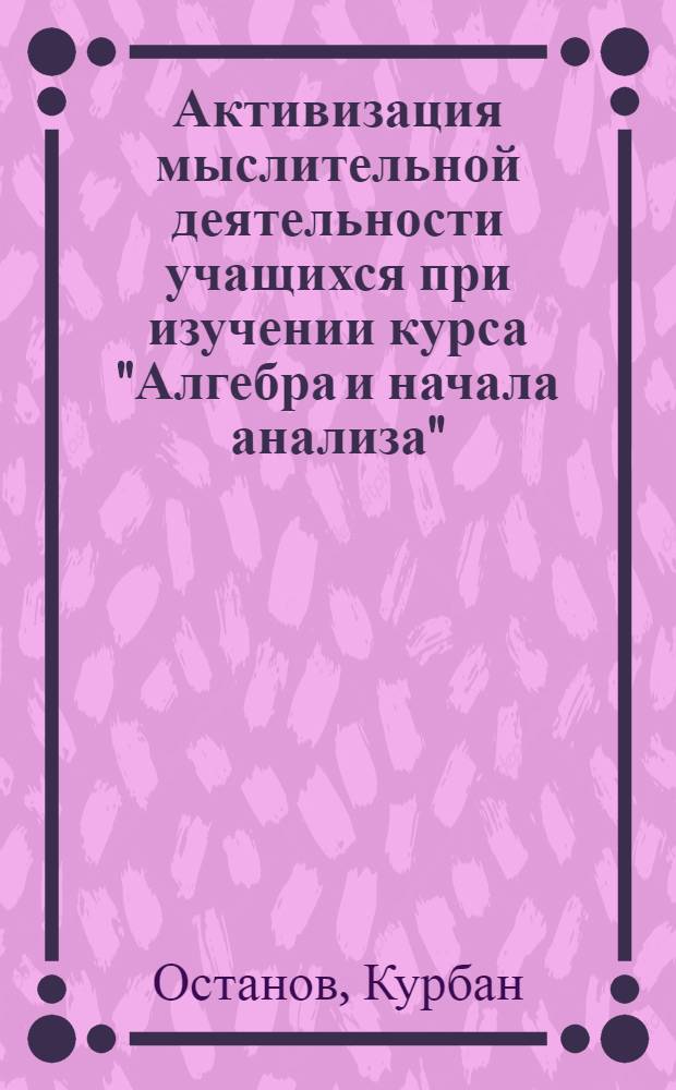Активизация мыслительной деятельности учащихся при изучении курса "Алгебра и начала анализа" : Автореф. дис. на соиск. учен. степ. канд. пед. наук : (13.00.02)