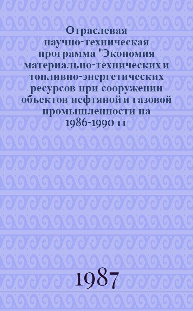 Отраслевая научно-техническая программа "Экономия материально-технических и топливно-энергетических ресурсов при сооружении объектов нефтяной и газовой промышленности на 1986-1990 гг." : (Экономия) : Утв. М-вом стр-ва предприятий нефт. и газовой пром-сти 04.10.86