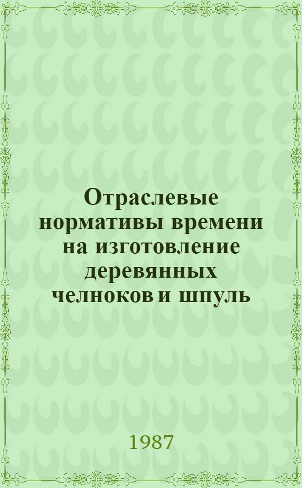 Отраслевые нормативы времени на изготовление деревянных челноков и шпуль : Утв. М-вом лег. пром-сти СССР 19.01.87