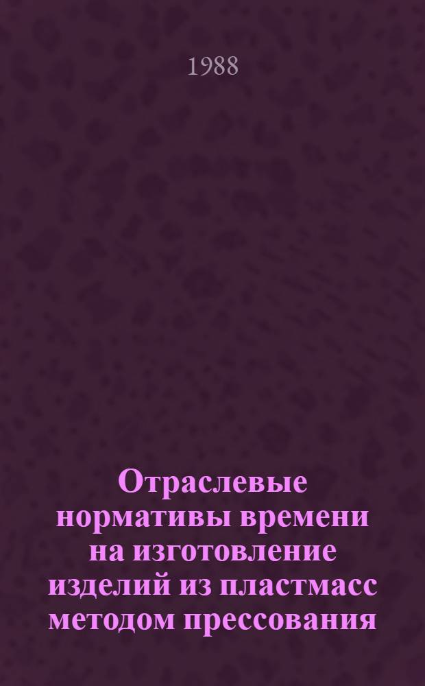 Отраслевые нормативы времени на изготовление изделий из пластмасс методом прессования : Утв. М-вом лег. пром-сти СССР 25.05.87