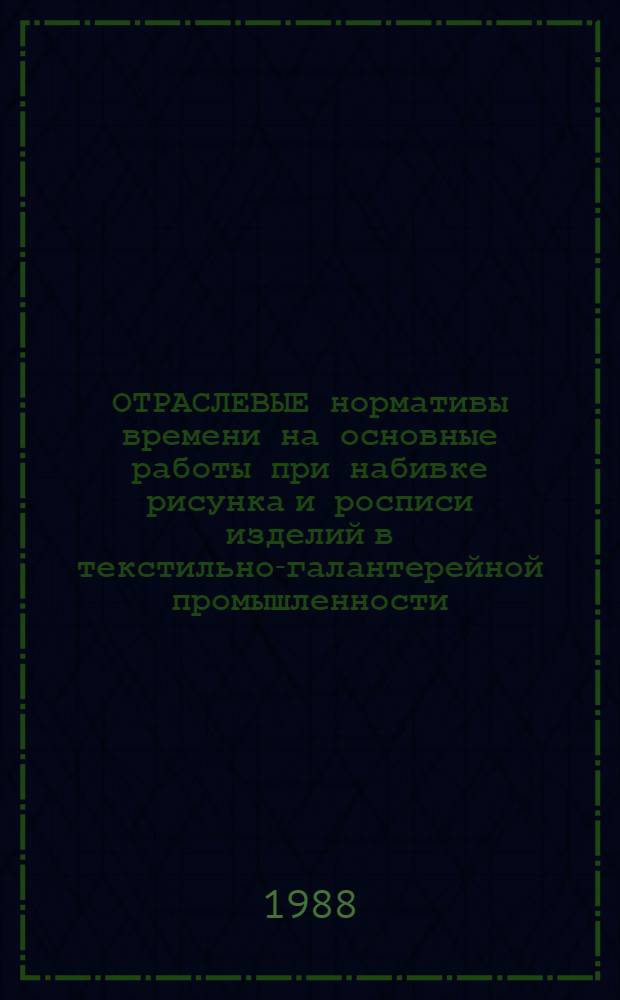 ОТРАСЛЕВЫЕ нормативы времени на основные работы при набивке рисунка и росписи изделий в текстильно-галантерейной промышленности : Утв. М-вом лег. пром-сти СССР 24.09.87