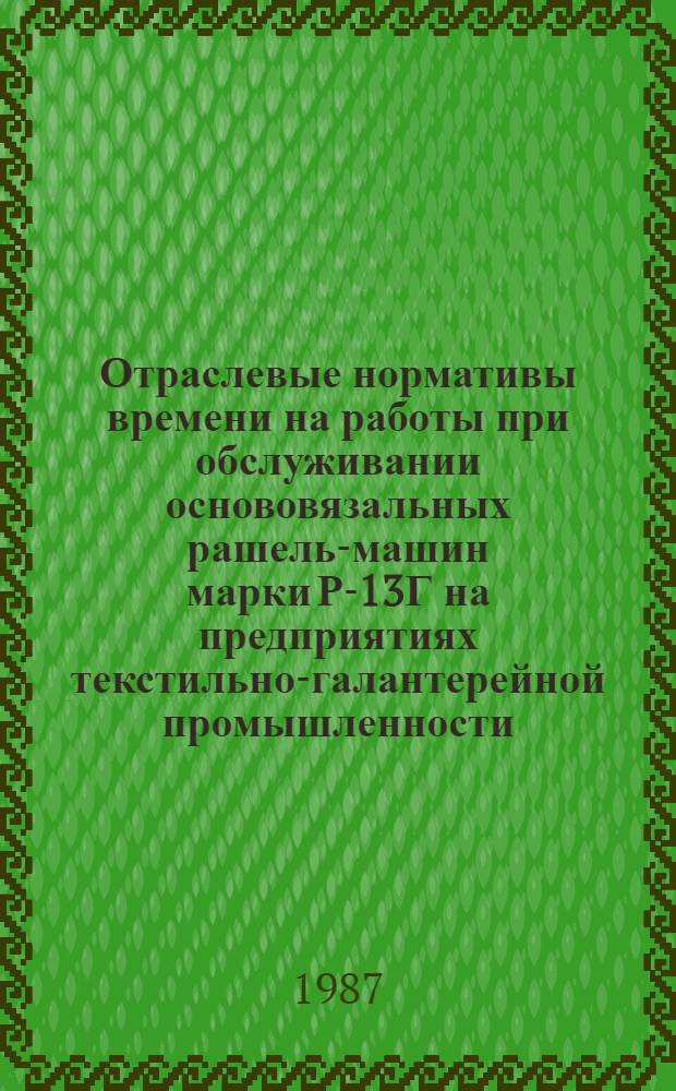 Отраслевые нормативы времени на работы при обслуживании основовязальных рашель-машин марки Р-13Г на предприятиях текстильно-галантерейной промышленности : Утв. М-вом лег. пром-сти СССР 01.07.86