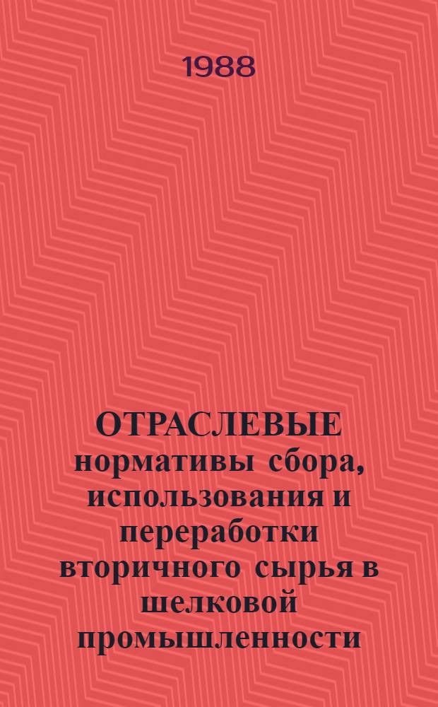 ОТРАСЛЕВЫЕ нормативы сбора, использования и переработки вторичного сырья в шелковой промышленности : Утв. М-вом лег. пром-сти СССР 16.08.88