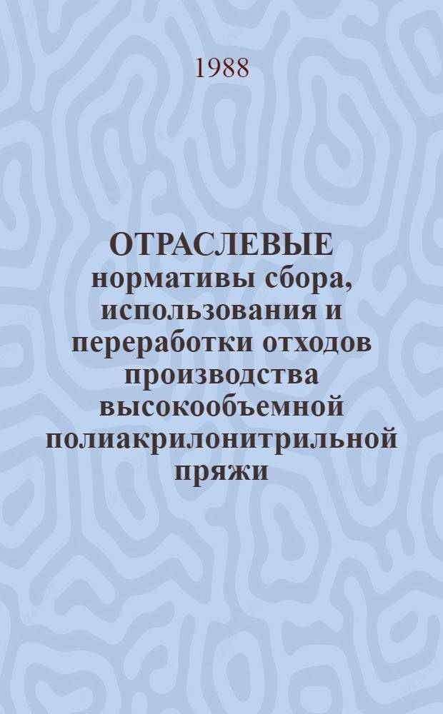 ОТРАСЛЕВЫЕ нормативы сбора, использования и переработки отходов производства высокообъемной полиакрилонитрильной пряжи : Утв. М-вом лег. пром-сти СССР 17.03.88 : Взамен врем. нормативов утв. Минлегпромом СССР 14.07.84 : Срок введ. с 01.09.88