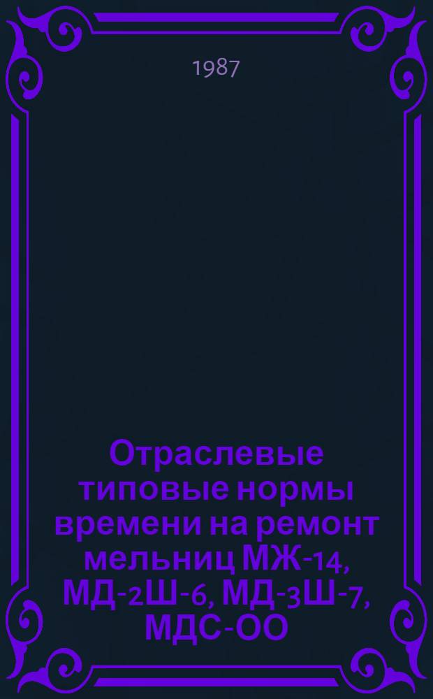 Отраслевые типовые нормы времени на ремонт мельниц МЖ-14, МД-2Ш-6, МД-3Ш-7, МДС-ОО, МДС-33, МКБ-02, ММ-03 : (Слесар., разбороч.-сбороч. работы) : Утв. М-вом лесн., целлюлоз.-бум. и деревообраб. пром-сти СССР 19.11.87