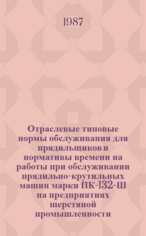 Отраслевые типовые нормы обслуживания для прядильщиков и нормативы времени на работы при обслуживании прядильно-крутильных машин марки ПК-132-Ш на предприятиях шерстяной промышленности : Утв. М-вом лег. пром-сти СССР 14.03.87
