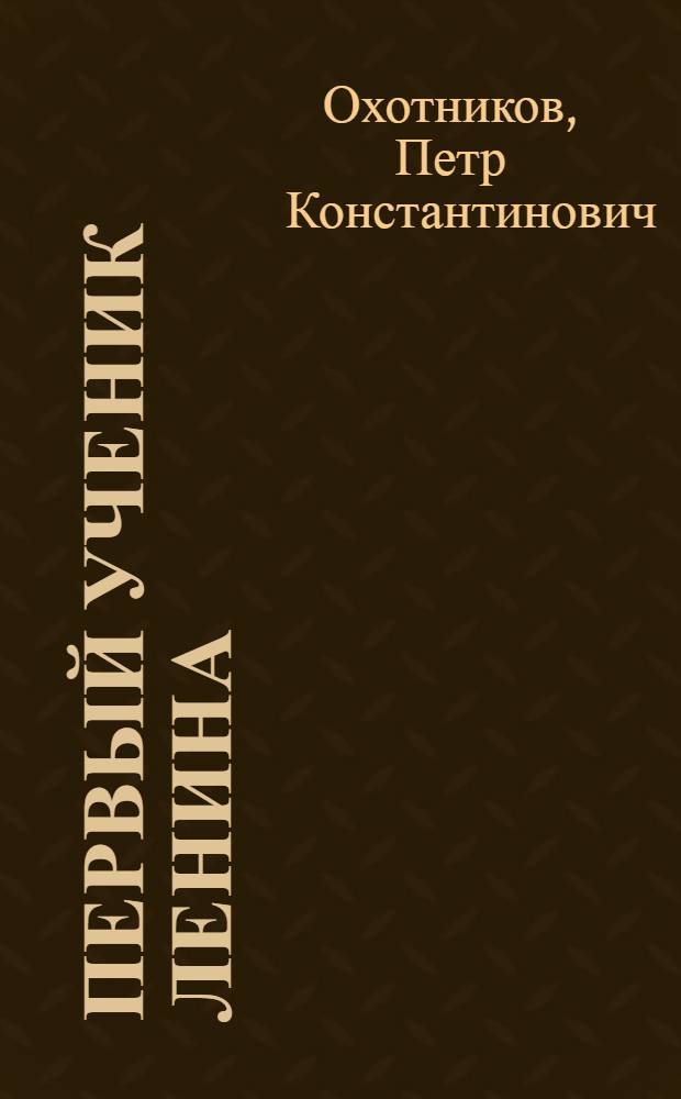 Первый ученик Ленина : (Очерк о жизни и деятельности Н.М. Охотникова)